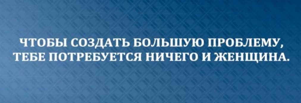 ЧТОБЫ СОЗДАТЬ БОЛЬШУЮ ПРОБЛЕМУ ТЕБЕ ПОТРЕБУЕТСЯ НИЧЕГО и ЖЕНЩИНА