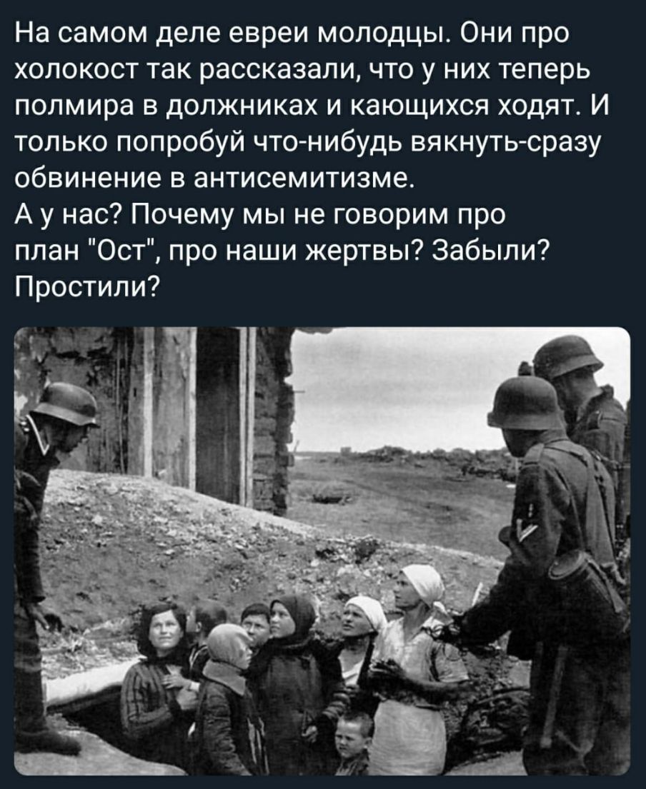 На самом деле евреи молодцы Они про холокост так рассказали что у них теперь полмира в должниках и кающихся ходят И только попробуй что нибудь вякнуть сразу обвинение в антисемитизме А у нас Почему мы не говорим про план Ост про наши жертвы Забыли Простили
