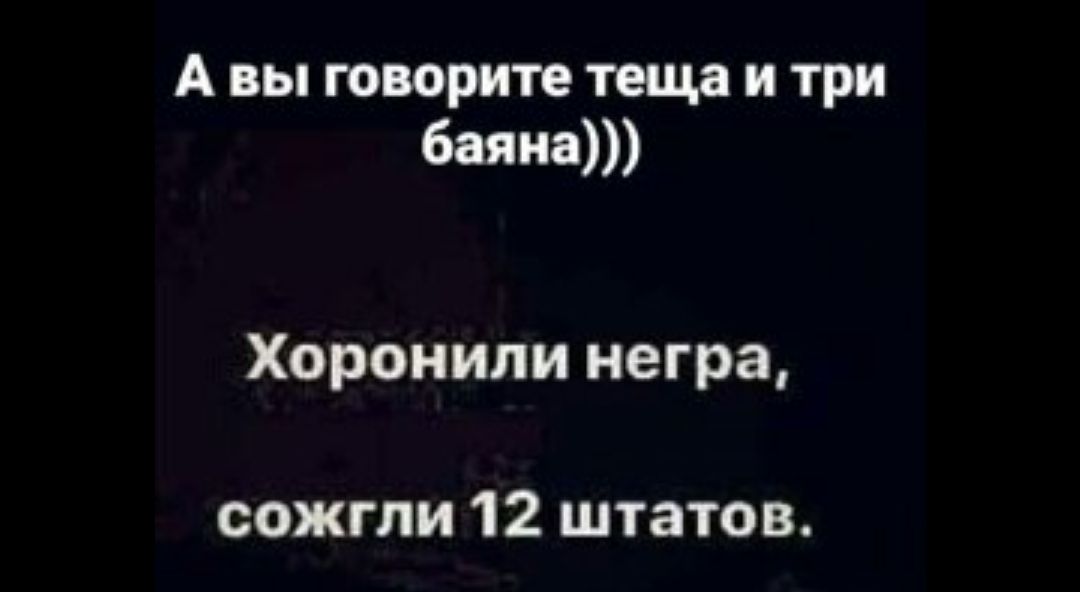 А вы говорите теща и три баяна Хоронили негра сожгли 12 штатов