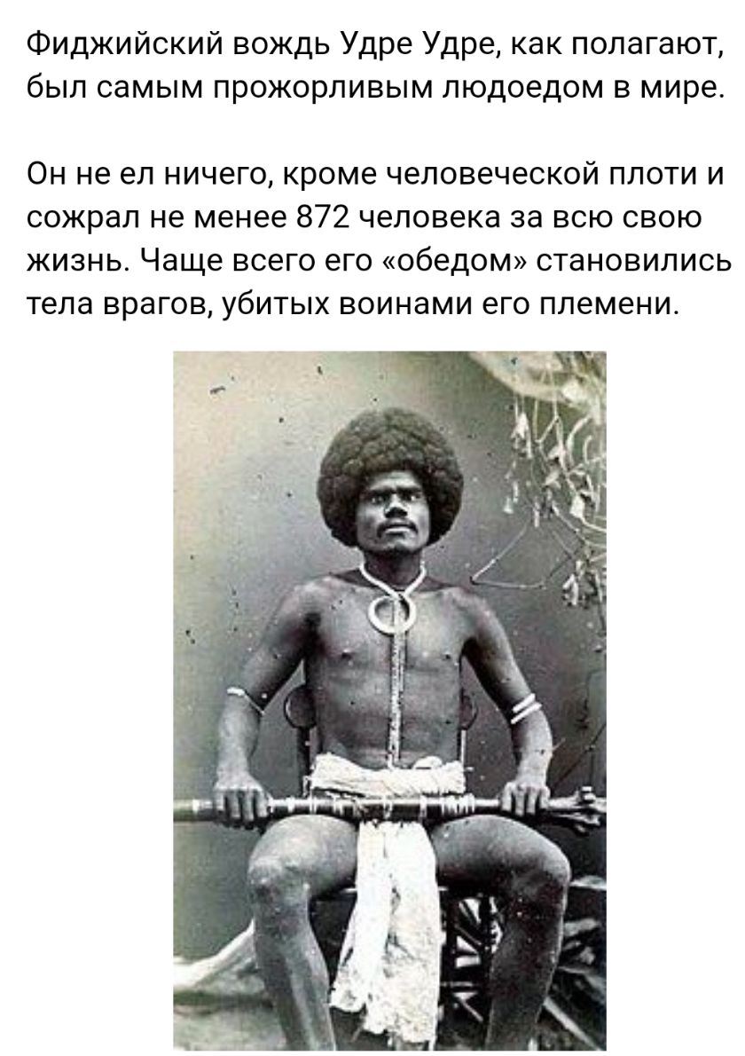 Фиджийский вождь Удре Удре как полагают был самым прожорливым людоедом в мире Он не ел ничего кроме человеческой плоти и сожрал не менее 872 человека за всю свою жизнь Чаще всего его обедом становились тела врагов убитых воинами его племени