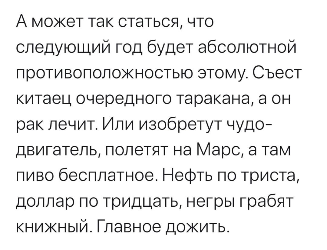 А может так статься что следующий год будет абсолютной противоположностью атому Съест китаец очередного таракана а он рак лечит Или изобретут чудо двигатель полетят на Марс а там пиво бесплатное Нефть по триста доллар по тридцать негры грабят книжный Главное дожить