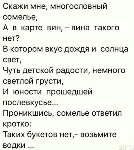Скажи мне многословный сомелье А в карте вин вина такого нет В котором вкус дождя и солнца свет Чуть детской радости немного светлой грусти И юности прошедшей послевкусье Проникшись сомелье ответил кротко Таких букетов нет возьмите водки