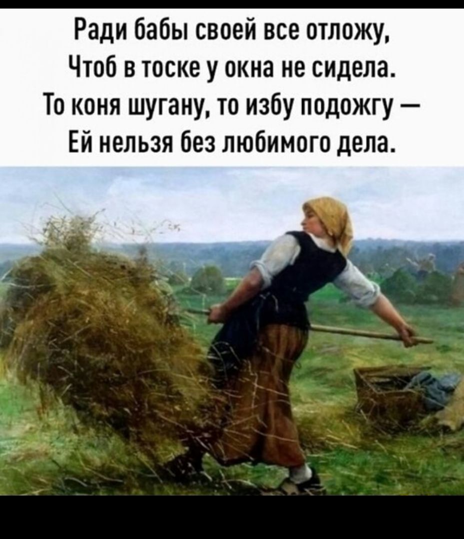 Ради бабы своей все отложу Чтоб в тоске у окна не сидела То коня шугану то избу подожгу Ей нельзя без любимого дела