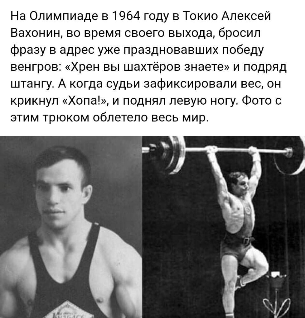 На Олимпиаде в 1964 году в Токио Алексей Вахонин во время своего выхода бросил фразу в адрес уже праздновавших победу венгров Хрен вы шахтёров знаете и подряд штангу А когда судьи зафиксировали вес он крикнул Хопа и поднял левую ногу Фото с этим трюком облетело весь мир