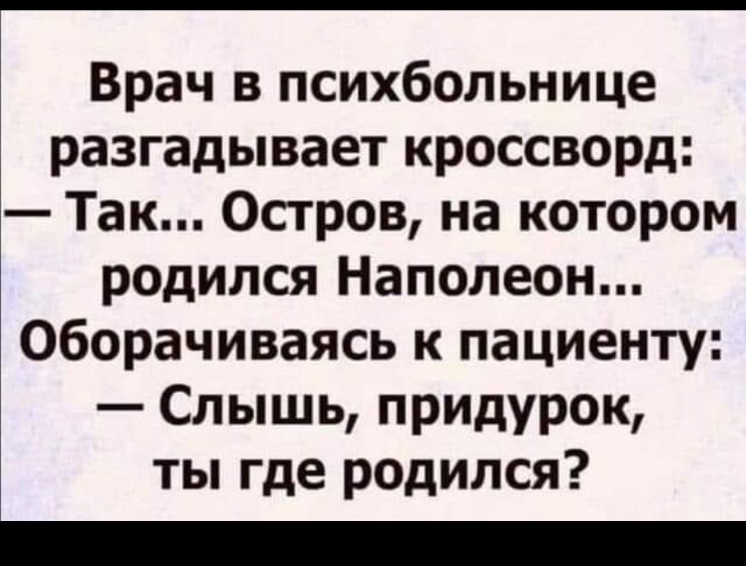 Врач в психбольнице разгадывает кроссворд Так Остров на котором родился Наполеон Оборачиваясь к пациенту Слышь придурок ты где родился