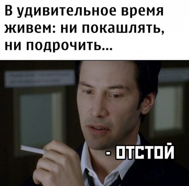В УДИВИТЕЛЬНОЕ ВРЕМЯ ЖИВЕМ НИ ПОКЭШЛЯТЬ НИ ПОДРОЧИТЬ птптпй