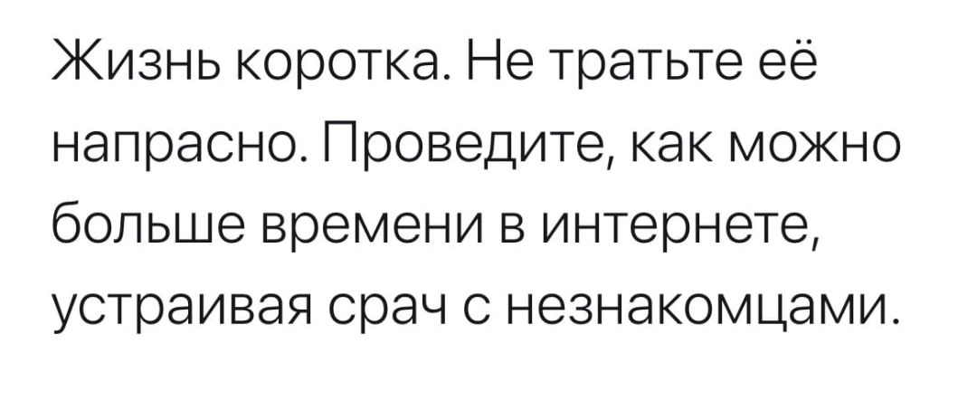 Жизнь коротка Не тратьте её напрасно Проведите как можно больше времени в интернете устраивая срач с незнакомцами