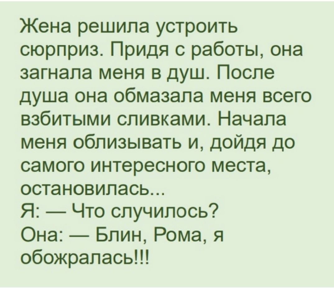 Жена решила устроить сюрприз Придя с работы она загнала меня в душ После душа она обмазапа меня всего взбитыми сливками Начала меня облизывать и дойдя до самого интересного места остановилась Я Что случилось Она Блин Рома я обожралась