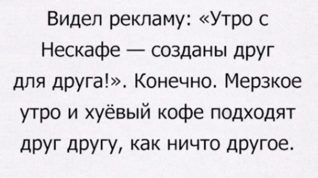 Видел рекламу Утро с Нескафе созданы друг для друга Конечно Мерзкое утро и хуёвый кофе подходят друг другу как ничто другое