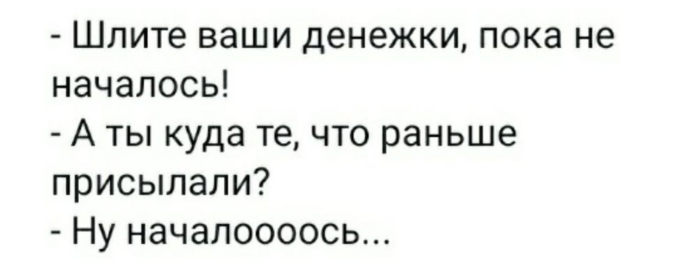 Шлите ваши денежки пока не началось А ты куда те что раньше присылали Ну началоооось
