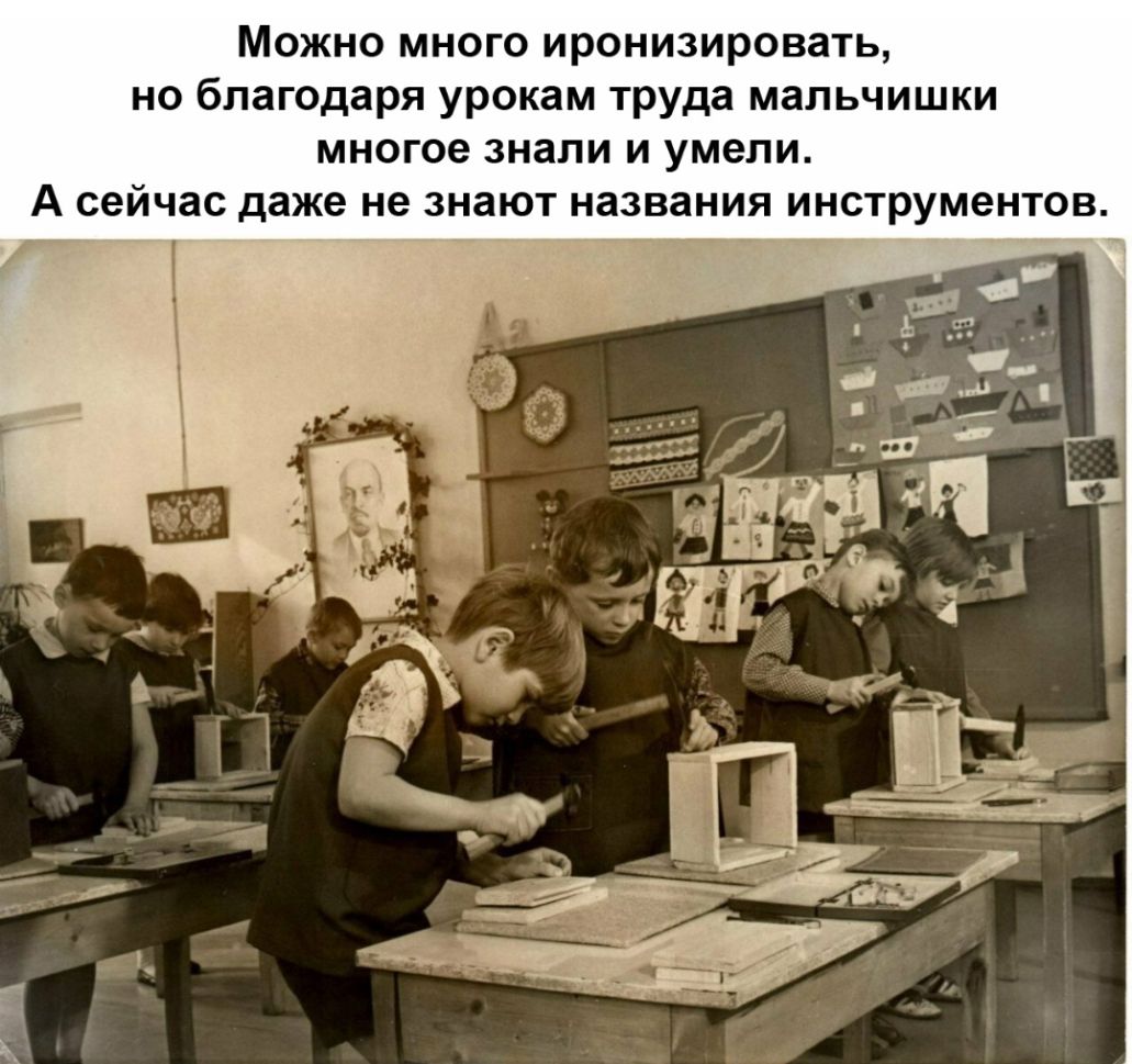 Можно много иронизировать но благодаря урокам труда мальчишки многое знали И умели А сейчас даже не знают названия инструментов __ _