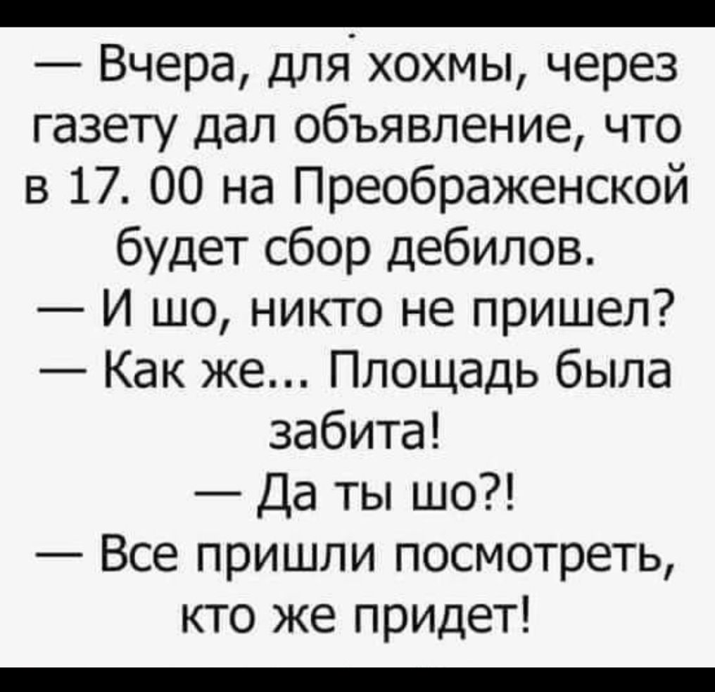 _ Вчера для хохмы через газету дал объявление что в 17 00 на Преображенской будет сбор дебилов И шо никто не пришел Как же Площадь была забита Да ты шо Все пришли посмотреть кто же придет _