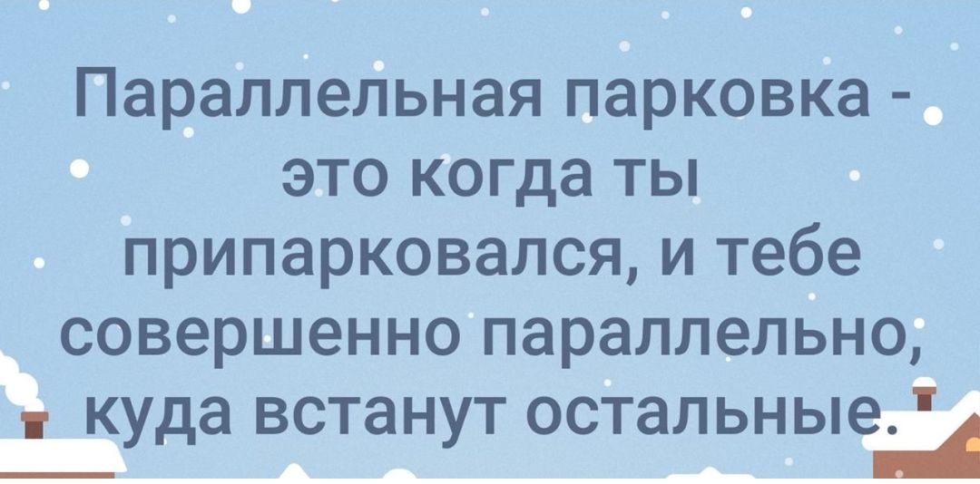 Параллельная парковка это когда ты припарковался и тебе совершенно параллельно куда встанут остальные