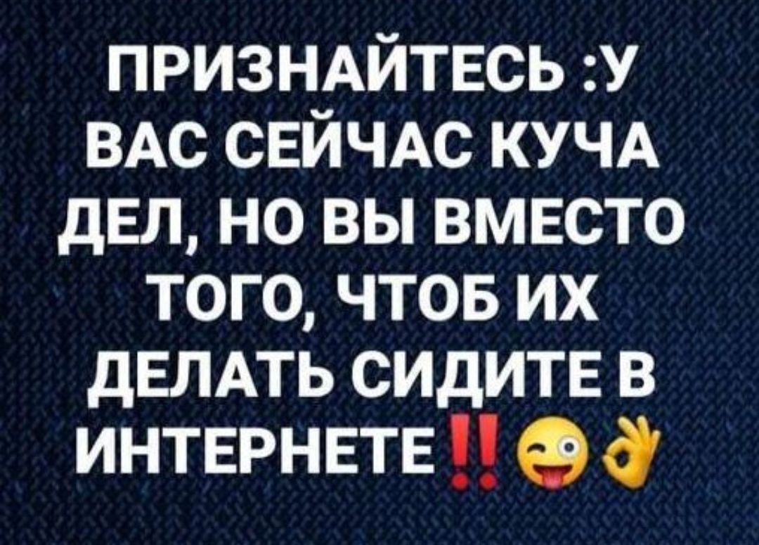 ПРИЗНАЙТЕСЬ У ВАС СЕЙЧАС КУЧА дЕл но вы ВМЕСТО того чтов их дЕЛАТЬ СИДИТЕ в ИНТЕРНЕТЕ 9 а