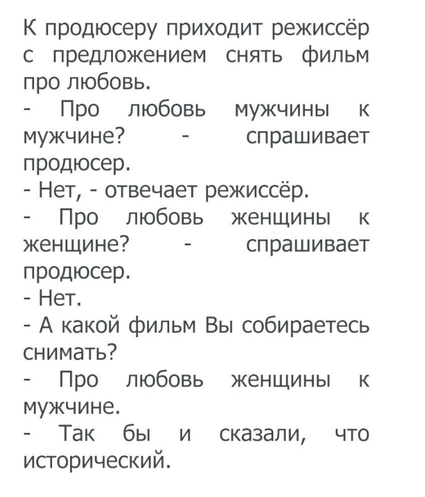 К продюсеру приходит режиссёр с предложением снять фильм про любовь Про любовь мужчины к мужчине спрашивает продюсер Нет отвечает режиссёр Про любовь женщины к женщине спрашивает продюсер Нет А какой фильм Вы собираетесь снимать Про любовь женщины к мужчине Так бы и сказали что исторический