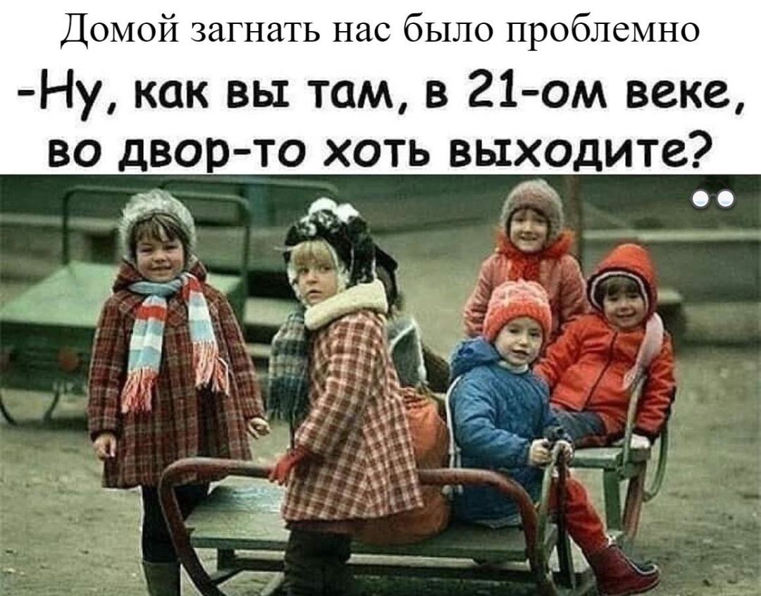 Домой загнать нас было проблемно Ну как вы там в 21 ом веке во двор то хоть выходите