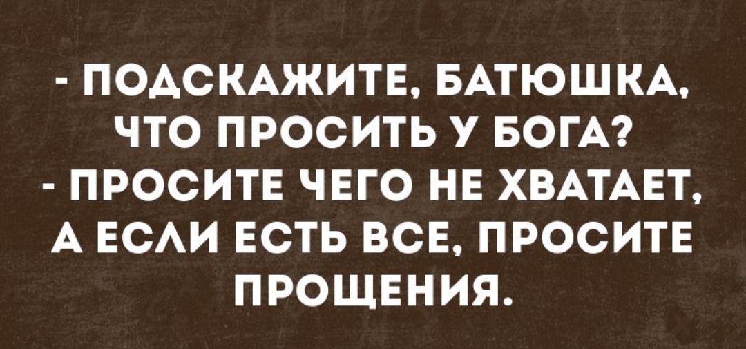 ПОДСКАЖИТЕ БАТЮШКА ЧТО ПРОСИТЬ У БОГА ПРОСИТЕ ЧЕГО НЕ ХВАТАЕТ А ЕСАИ ЕСТЬ ВСЕ ПРОСИТЕ ПРОЩЕНИЯ