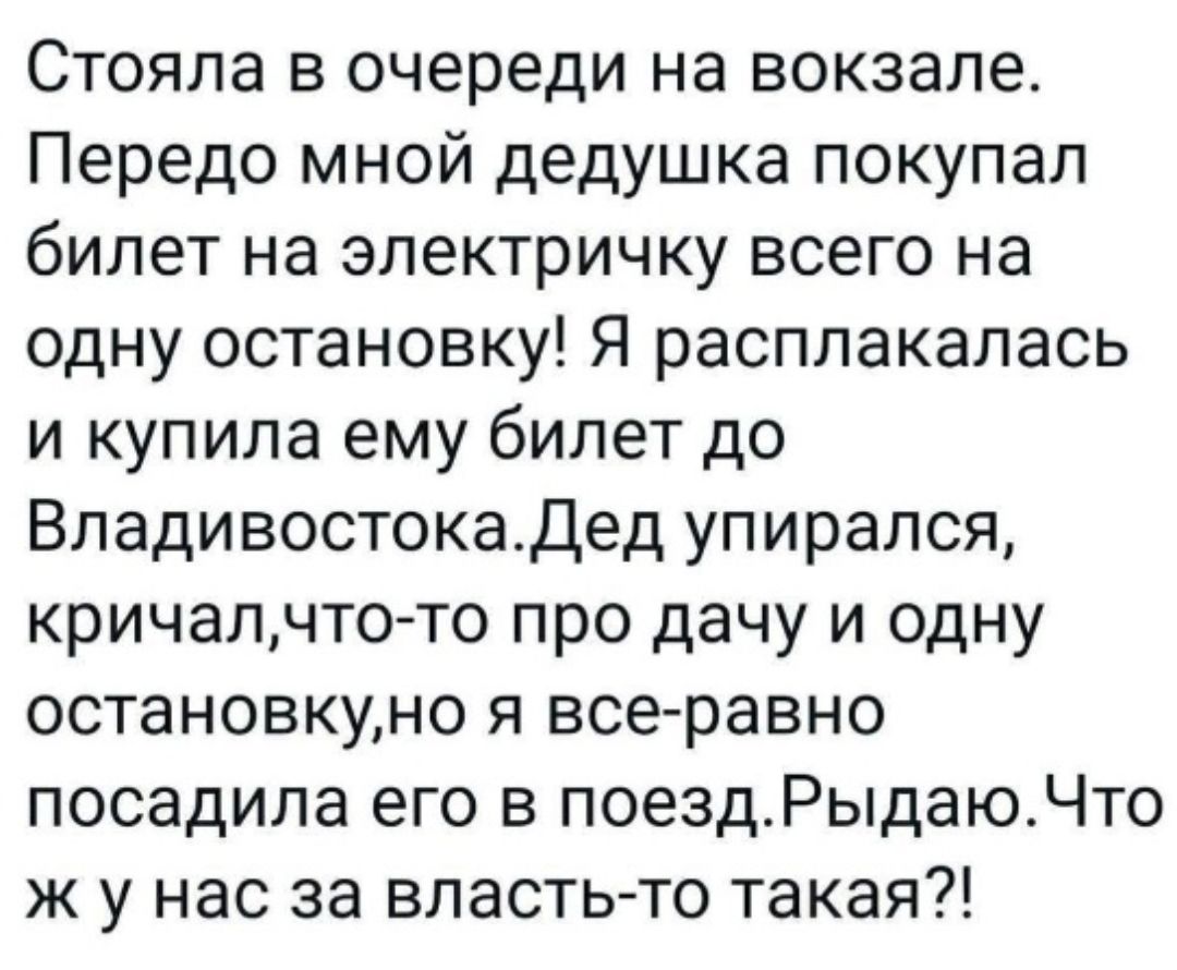 Стояла в очереди на вокзале Передо мной дедушка покупал билет на электричку всего на одну остановку Я расплакалась и купила ему билет до Владивостокадед упирался кричалчтото про дачу и одну остановкуно я все равно посадила его в поездРыдаюЧто ж у нас за властьто такая