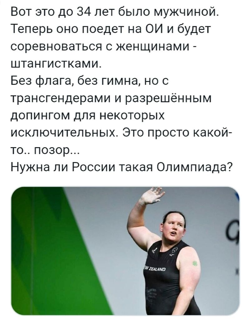 Вот это до 34 лет было мужчиной Теперь оно поедет на ОИ и будет соревноваться с женщинами штангистками Без флага без гимна но с трансгендерами и разрешённым допингом для некоторых исключительных Это просто какой то позор Нужна ли России такая Олимпиада