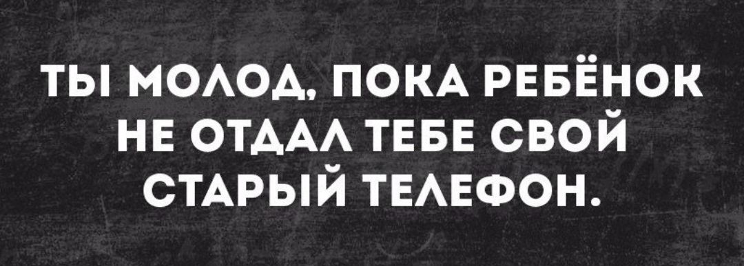 Ты! Молод, пока ребёнок не отдал тебе свой старый телефон.