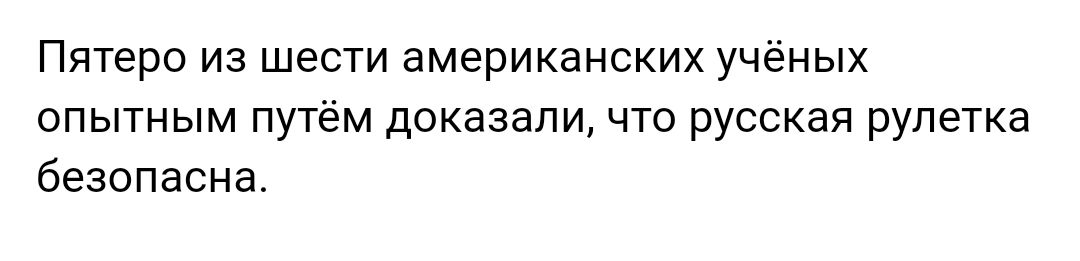 Пятеро из шести американских учёных опытным путём доказали что русская рулетка безопасна