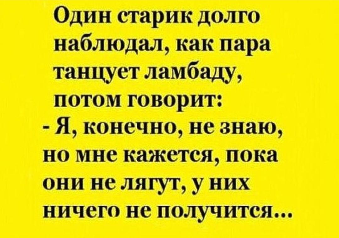 Один старик долго ламбаду, танцует  я, конечно, не знаю, но мне кажется, пока они не лягут, у них ничего не получится...