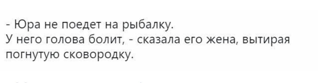 Юра не поедет на рыбалку У него голова болит сказала его жена вытирая погнутую сковородку