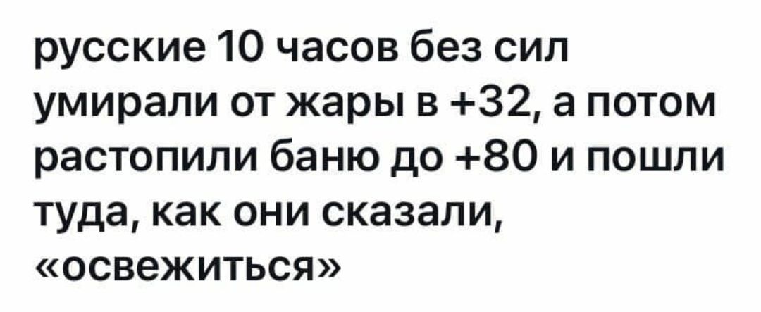 русские 10 часов без сил умирали от жары в 32 а потом растопили баню до 80 и пошли туда как они сказали освежиться