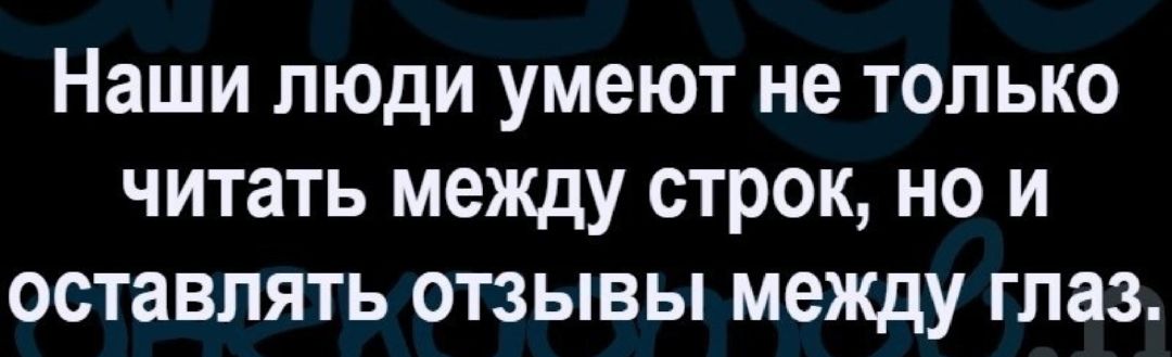 Наши люди умеют не только читать между строк но и оставлять отзывы между глаз