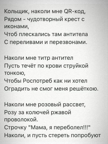 Кольщик наколи мне ОРкод Рядом чудотворный крест с иконами Чтоб плескались там антитела С переливами и перезвонами Накопи мне титр антител Пусть течёт по крови струйкой тонкою Чтобы Роспотреб как ни хотел Оградить не смог меня решёткою Накопи мне розовый рассвет Розу за колючей ржавой проволокой Строчку Мама я переболел Накопи и пусть стереть попробуют