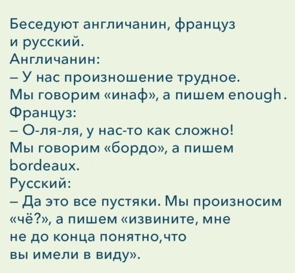 Беседуют англичанин француз и русский Англичанин У нас произношение трудное Мы говорим инаф а пишем епои9Ь Француз О ля ля у нас то как сложно Мы говорим бордо а пишем Ьогсіеаих Русский Да это все пустяки Мы произносим чё а пишем извините мне не до конца понятночто вы имели в виду
