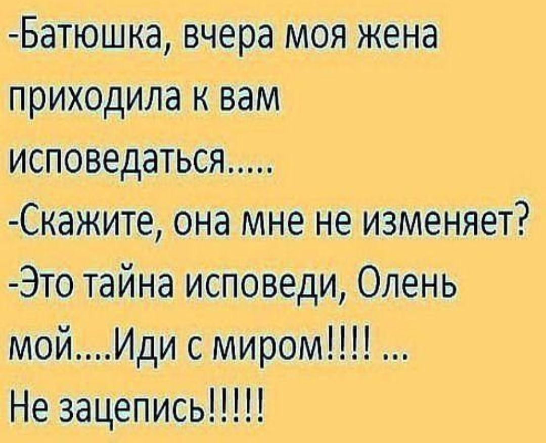 Батюшка, вчера моя жена приходила к вам скажите, она мне не изменяет? Это тайна исповеди, олень мой....иди с миром!!!!.... Не зацепись!!!!!