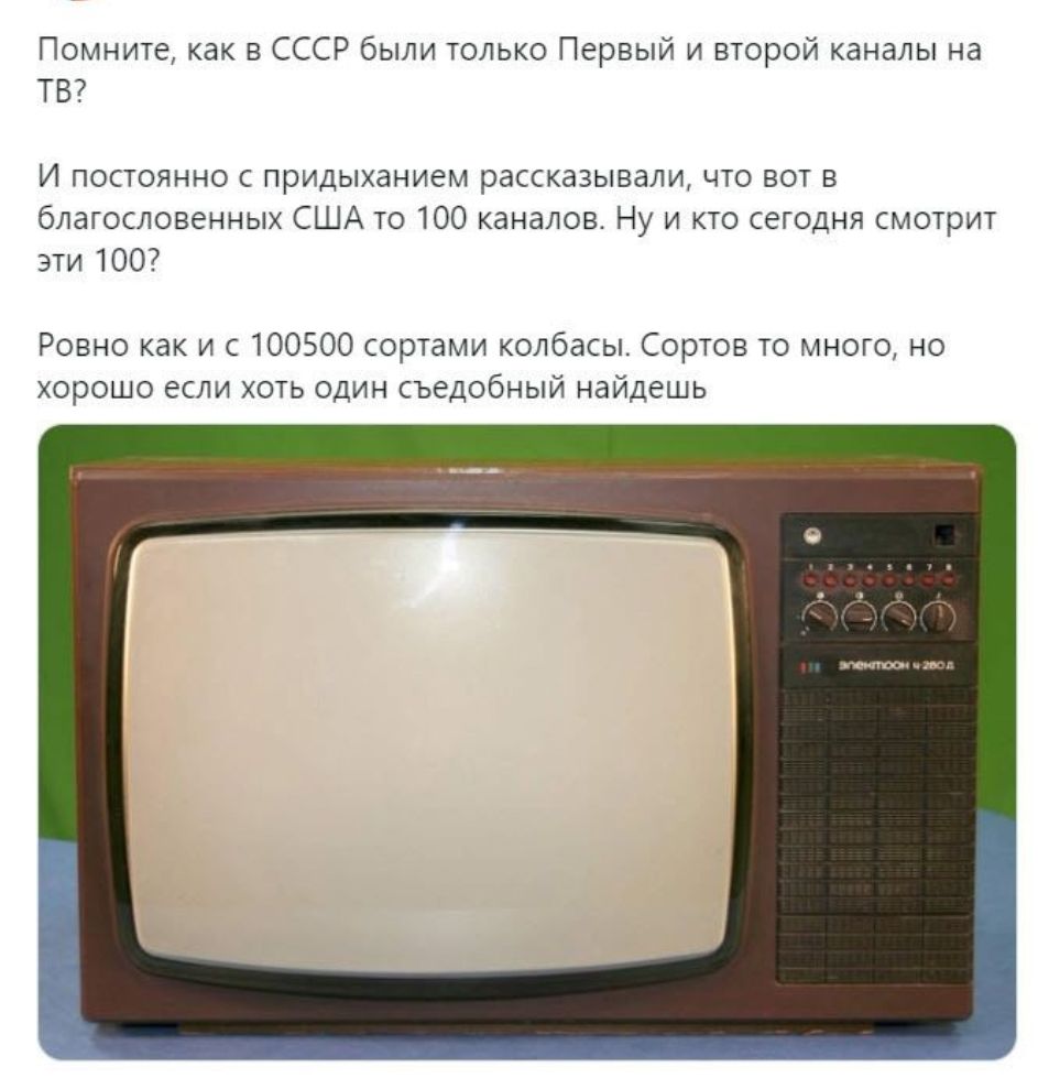 Помните как в СССР были только Первый и второй каналы на ТВ И постоянно придыханием рассказывали что вот в благословенных США то 100 каналов Ну и кто сегодня смотрит эти 100 Ровно как и 100500 сортами колбасы Сортов то много но хорошо если хоть один съедобный найдешь