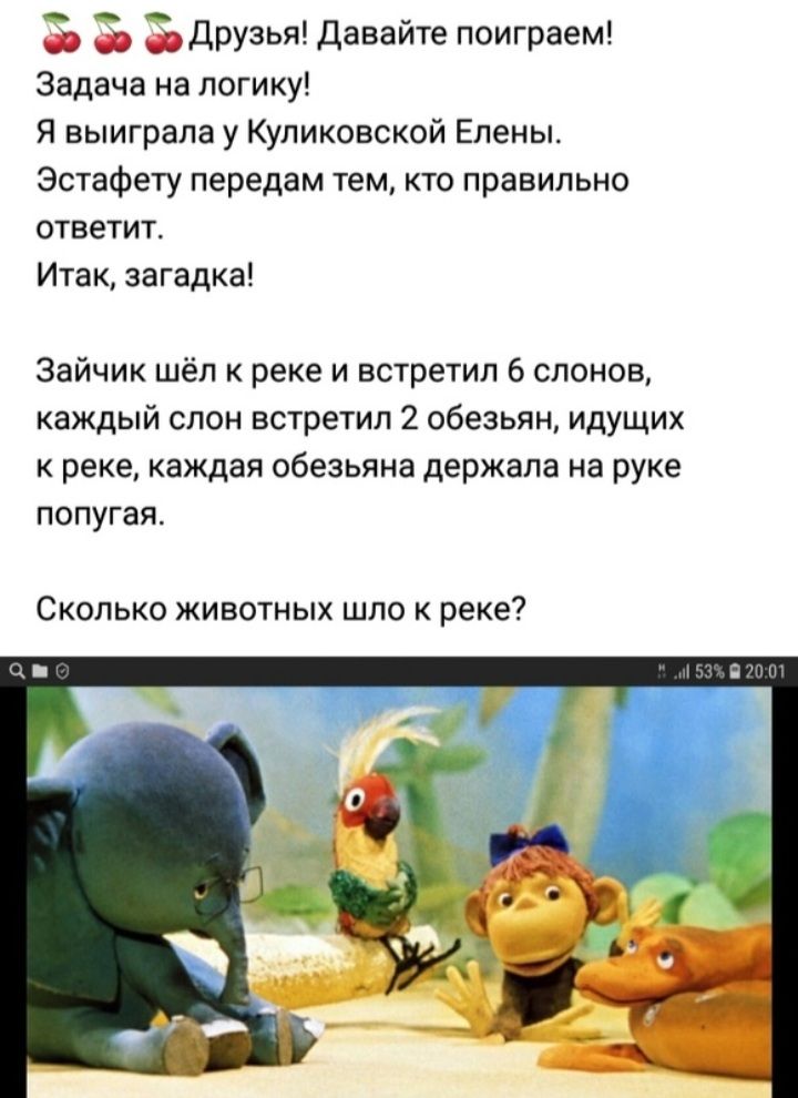 О друзья Давайте поиграем Задача на логику Я выиграла у Куликовской Елены Эстафету передам тем кто правильно ответит Итак загадка Зайчик шёл к реке и встретил б слонов каждый слон встретил 2 обезьян идущих к реке каждая обезьяна держала на руке попугая Сколько животных шло к реке