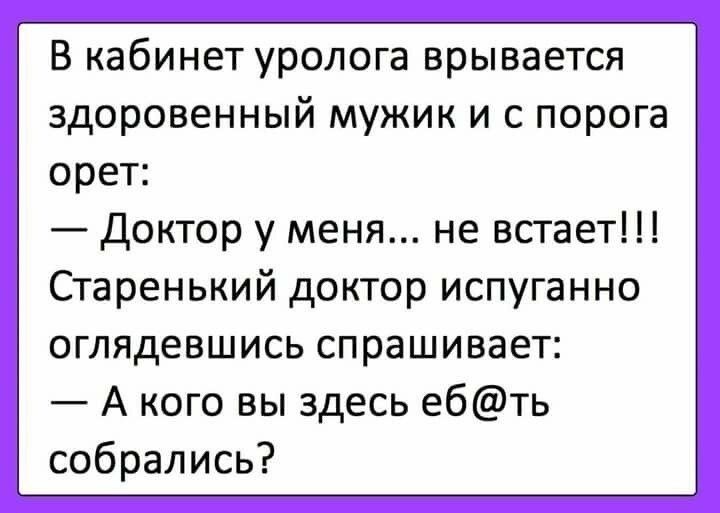 в кабинет уролога врывается здоровенный мужик и с порога орет Доктор у меня не встает Старенький доктор испуганно оглядевшись спрашивает А кого вы здесь ебть собрались