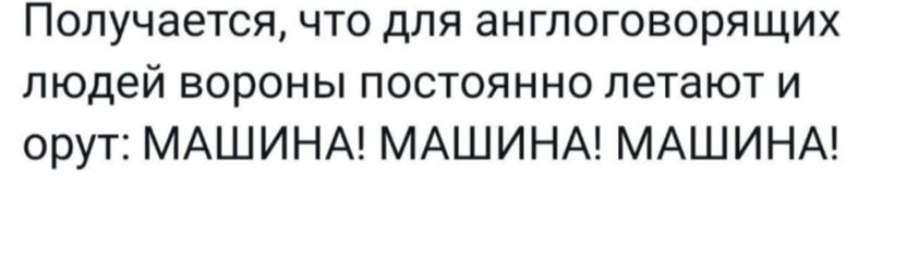 Получается что для англоговорящих людей вороны постоянно летают и орут МАШИНА МАШИНА МАШИНА