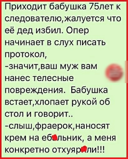 Приходит бабушка 75лет к следователюжалуется что её дед избил Опер начинает в слух писать протокол значитваш муж вам нанес телесные повреждения Бабушка встаетхлопает рукой об стол и говорит слышфраерокнаносят крем на ебьник а меня конкретно отхуярОли