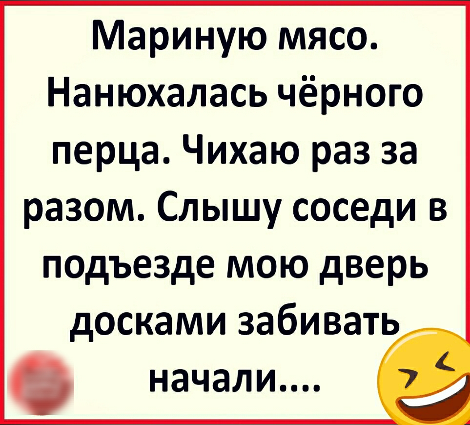 Мариную мясо Нанюхалась чёрного перца Чихаю раз за разом Слышу соседи в подъезде мою дверь досками забивать начали