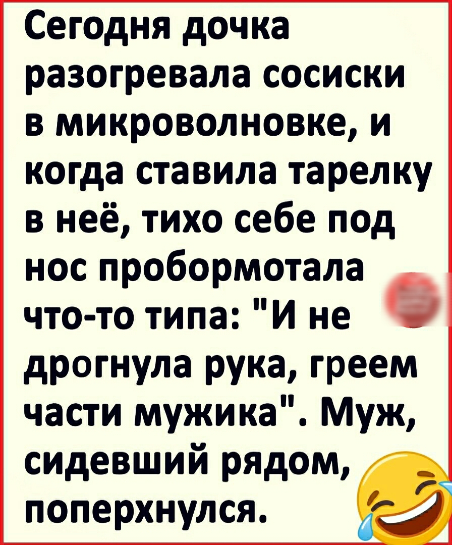 Сегодня дочка разогревала сосиски в микроволновке и когда ставила тарелку в неё тихо себе под нос пробормотала что то типа И не дрогнула рука греем части мужика Муж сидевший рЯДом поперхнулся д