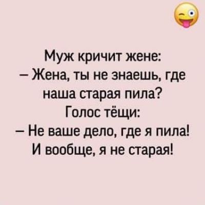 Муж кричит жене Жена ты не знаешь где наша старая пила Голос тёщи Не ваше дело где я пила И вообще я не старая