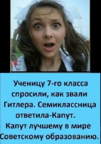 Ученицу 7 го класса спросили как звали Гитлера Семиклассница ответила Капут Капут лучшему в мире Советскому образованию