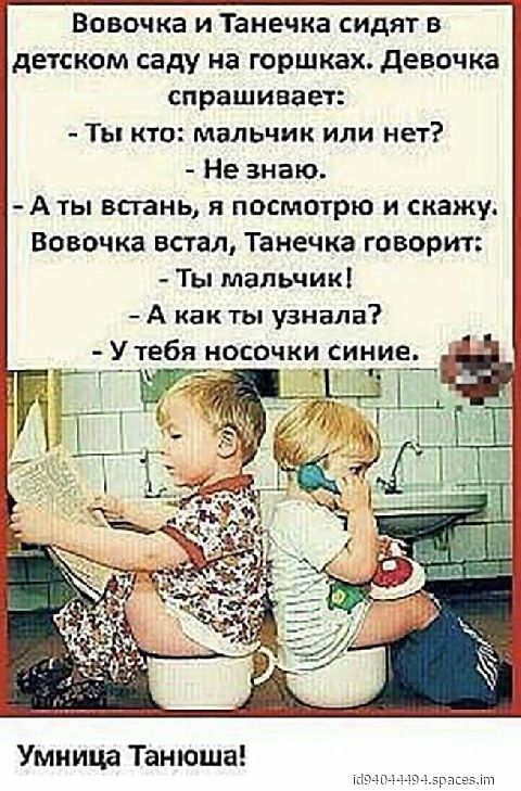 Вовочка и танечка сидят в  детском саду на горшках. Девочка спрашивает:  ты кто: мальчик или нет?  Не знаю.  Аты встань, я посмотрю и скажу. Вовочка встал, танечка говорит;  ты мальчик!  А как ты узнала?  У тебя носочки синие. С умница танюша!