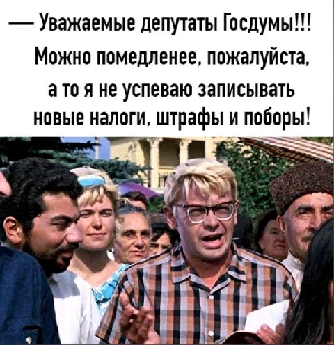 Уважаемые депутаты Госдумы МОЖНО ПОМЕДЛЕНЕЕ ППЖЗПУЙСТЗ а то я не успеваю записывать новые налоги штрафы и поборы