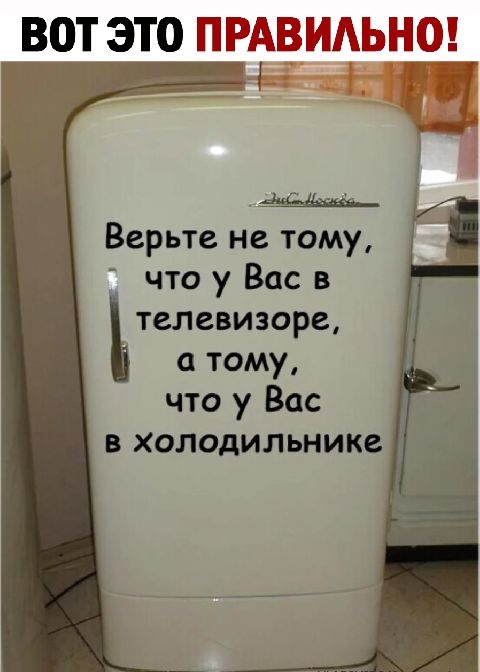 Верьте не тому что у Вас в телевизоре тому что у Вас в холодильнике