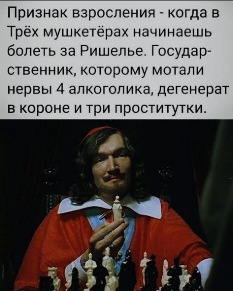 Ризнак взросления  когда в трёх мушкетёрах начинаешь болеть за ришелье. Государ ственник, которому мотали нервы 4 алкоголика, дегенерат в короне и три проститутки.