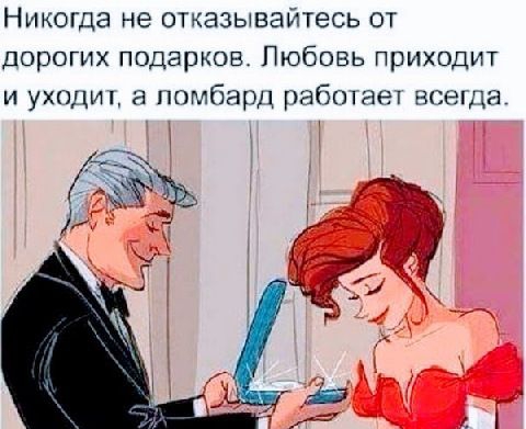 Никогда не отказывайтесь от дорогих подарков. Любовь приходит и уходит, а ломбард работает всегда     й