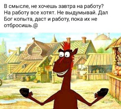 В смысле, не хочешь завтра на работу? На работу все хотят. Не выдумывай. Дал бог копыта, даст и работу, пока их не отбросишь.