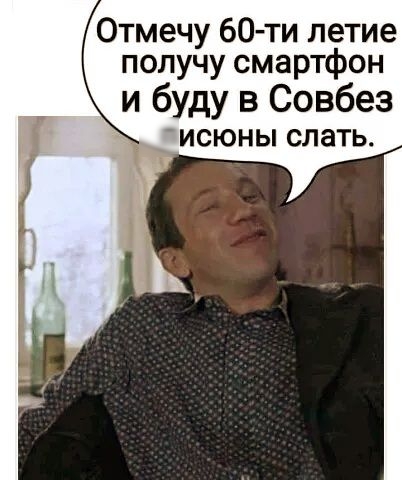 Отмечу 60ти летие получу смартфон и буду в совбез зисюны слать.