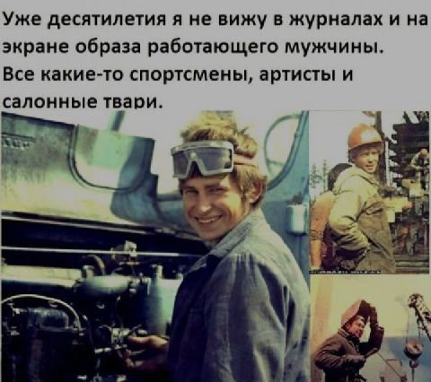 Уже десятилетия и не вижу в журналах и на экране образа работающего мужчины Все какие то спортсмены артисты и салонные тварит