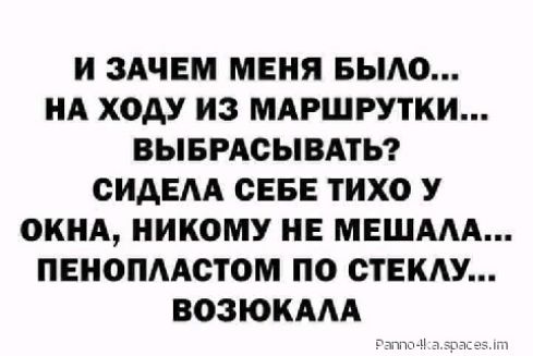 И ЗАЧЕМ МЕНЯ БЫАО НА ХОАУ ИЗ МАРШРУТКИ ВЫБРАСЫВАТЬ ОИАЕАА СЕБЕ ТИХО У ОКНА НИКОМУ НЕ МЕШААА ПЕНОПААСТОМ ПО ОТЕКАУ ВОЗЮКААА